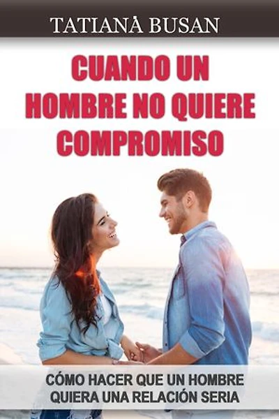 Cuando un hombre no quiere compromiso: Cómo lograr que tu hombre se comprometa; Cómo enamorar a un hombre que no quiere comprometerse; El método para que te desee, te busque y te ame