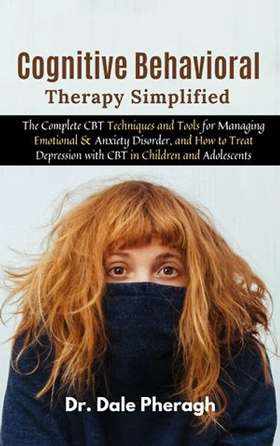 Cognitive Behavioral Therapy Simplified: The Complete CBT Techniques and Tools for Managing Emotional & Anxiety Disorder, and How to Treat Depression with CBT in Children and Adolescents