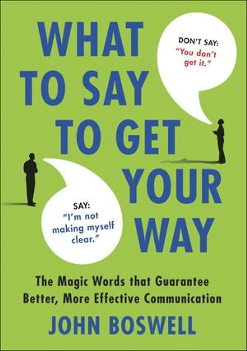 What to Say Get Your Way: The Magic Words That Guarantee Better, More Effective Communication