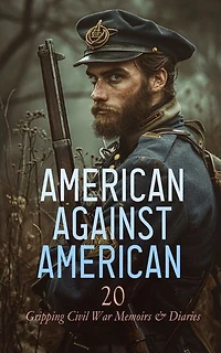 American against American - 20 Gripping Civil War Memoirs & Diaries: Reminiscences of a Rebel, Hospital Sketches, The True Story of Andersonville Prison, Personal Memoirs of P. H. Sheridan