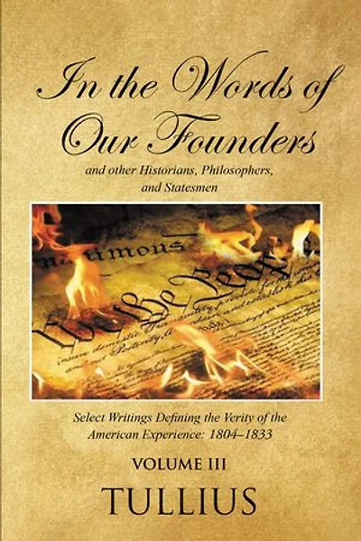 In the Words of Our Founders and Other Historians, Philosophers, and Statesmen: Select Writings Defining the Verity of the American Experience: 1804-1833