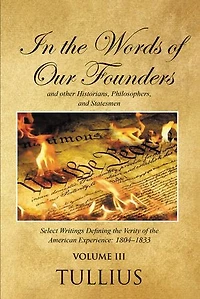 In the Words of Our Founders and Other Historians, Philosophers, and Statesmen: Select Writings Defining the Verity of the American Experience: 1804-1833