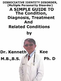 Dissociative Identity Disorder, (Multiple Personality Disorder) A Simple Guide To The Condition, Diagnosis, Treatment And Related Conditions