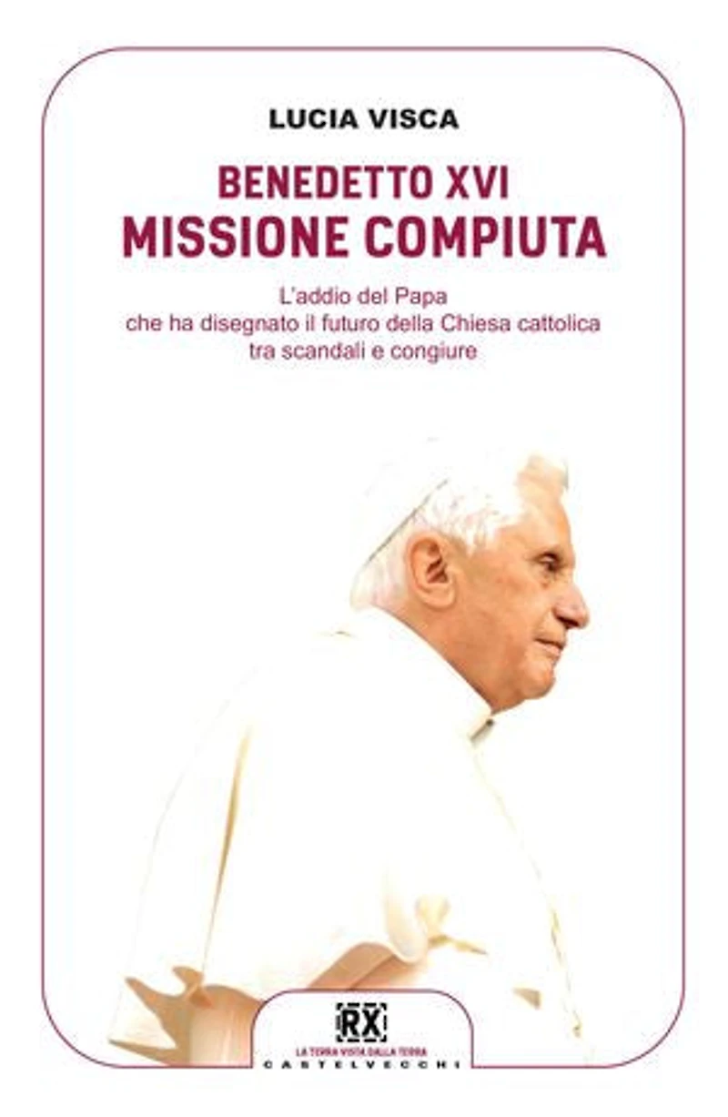 Benedetto XVI: missione compiuta: L'addio del papa che ha disegnato il futuro della Chiesa cattolica tra scandali e congiure