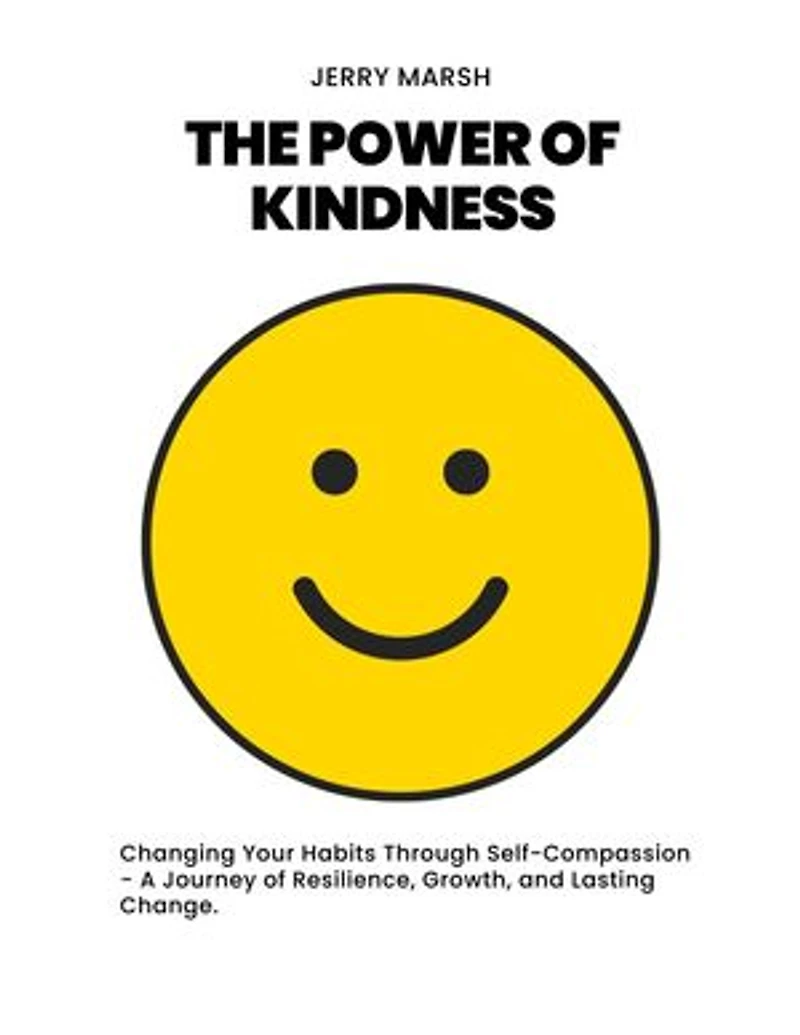 The Power Of Kindness: Changing Your Habits Through Self-Compassion - A Journey of Resilience, Growth, and Lasting Change