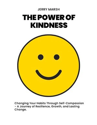The Power Of Kindness: Changing Your Habits Through Self-Compassion - A Journey of Resilience, Growth, and Lasting Change