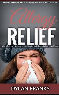 Allergy Relief: Natural Remedies and Strategies for Managing Allergies (A Revolutionary Treatment for Allergies and Allergy Related Condtions)