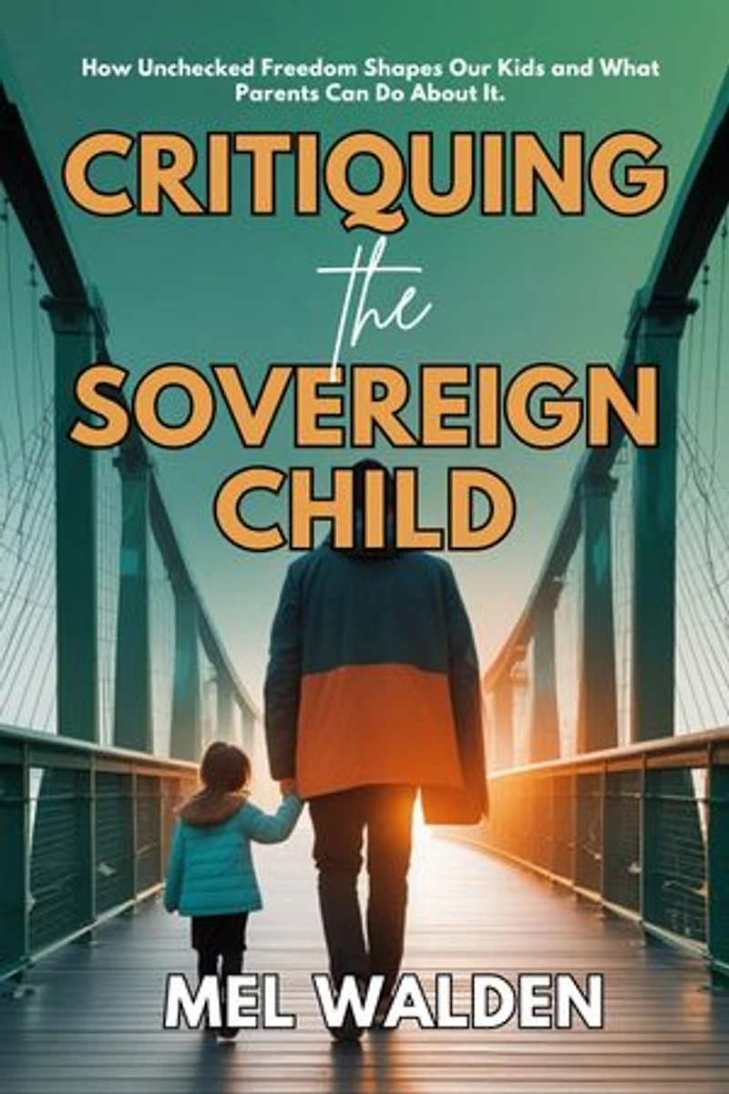 Critiquing the Sovereign Child: How Unchecked Freedom Shapes Our Kids and What Parents Can Do About It.