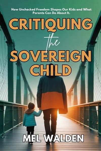 Critiquing the Sovereign Child: How Unchecked Freedom Shapes Our Kids and What Parents Can Do About It.