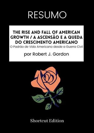 RESUMO - The Rise And Fall Of American Growth / A Ascensão e a Queda do Crescimento Americano:: O Padrão de Vida Americano desde a Guerra Civil Por Robert J. Gordon