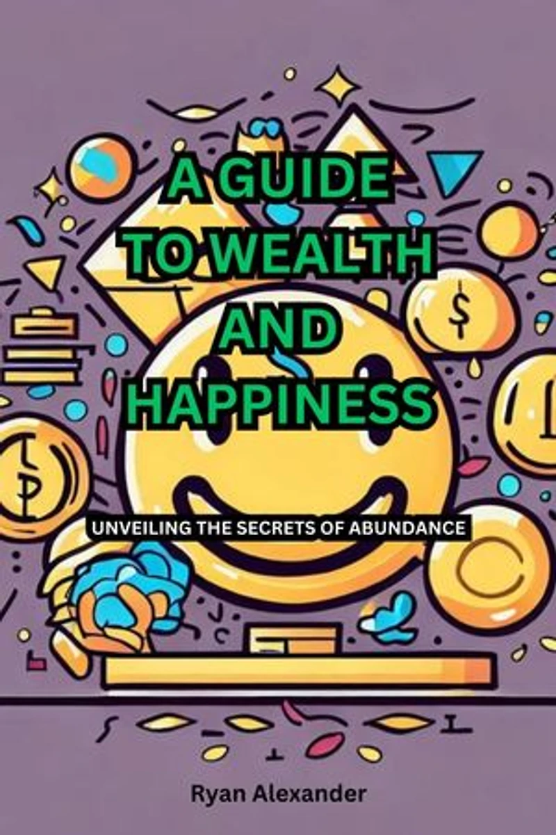 A GUIDE TO WEALTH AND HAPPINESS: UNVEILING THE SECRETS OF ABUNDANCE