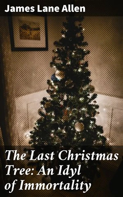 The Last Christmas Tree: An Idyl of Immortality: A Festive Tale of Love, Loss, and Eternal Life