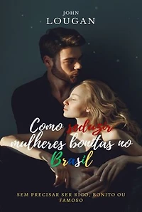 Como Seduzir Mulheres Bonitas No Brasil: Sem Precisar Ser Rico, Bonito Ou Famoso.