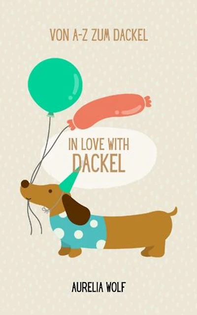 In Love with Dackel: Von A-Z zum Dackel