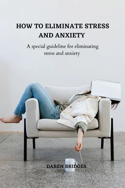 HOW TO ELIMINATE STRESS AND ANXIETY: A special guide for eliminating stress and anxiety from your life