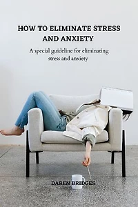 HOW TO ELIMINATE STRESS AND ANXIETY: A special guide for eliminating stress and anxiety from your life