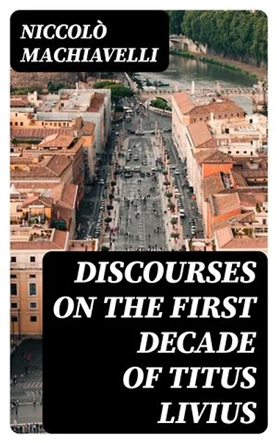 Discourses on the First Decade of Titus Livius: Enriched edition.