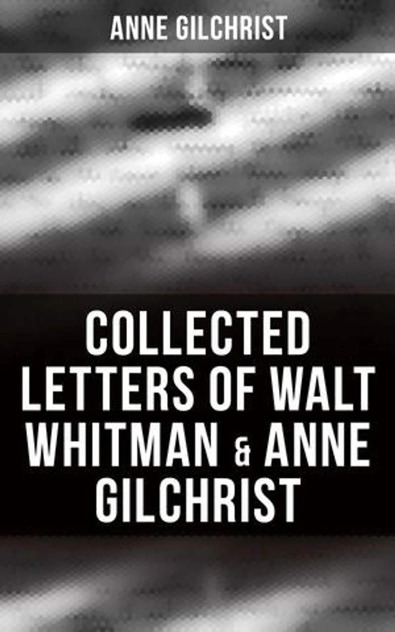 Collected Letters of Walt Whitman & Anne Gilchrist: Enriched edition. Correspondence & Criticism
