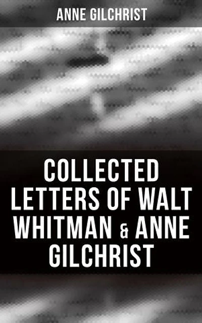 Collected Letters of Walt Whitman & Anne Gilchrist: Enriched edition. Correspondence & Criticism