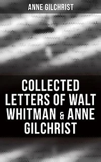 Collected Letters of Walt Whitman & Anne Gilchrist: Enriched edition. Correspondence & Criticism