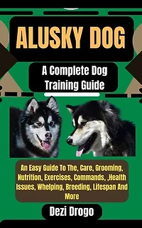 Alusky Dog: A Complete Dog Training Guide An Easy Guide To The, Care, Grooming, Nutrition, Exercises, Commands, ,Health Issues, Whelping, Breeding, Lifespan And More
