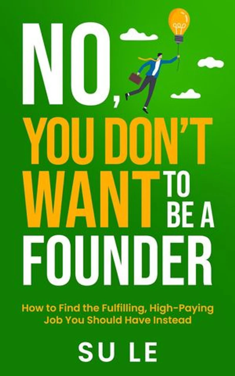 No, You Don’t Want to Be a Founder: How to Find the Fulfilling, High-Paying Job You Should Have Instead