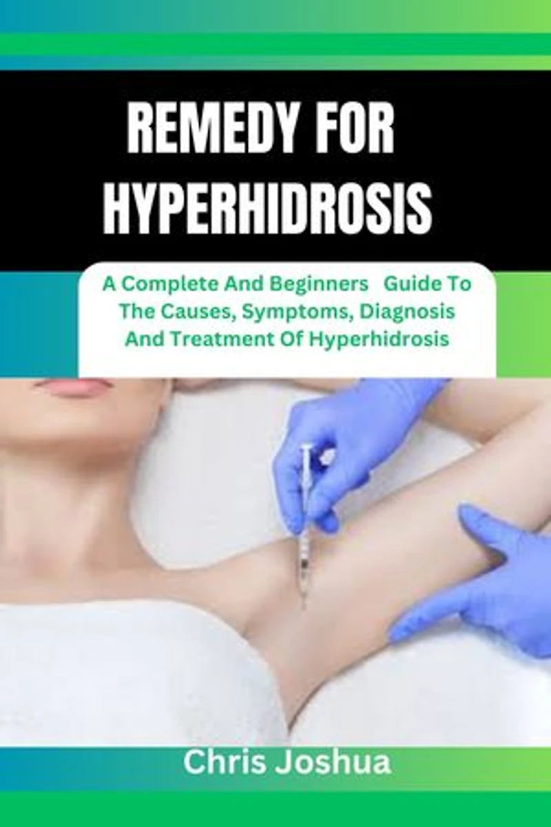 REMEDY FOR HYPERHIDROSIS: A Complete And Beginners Guide To The Causes, Symptoms, Diagnosis And Treatment Of Hyperhidrosis
