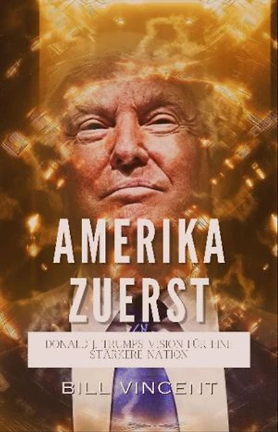 Amerika Zuerst: Donald J. Trumps Vision für eine Stärkere Nation