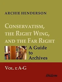 Conservatism, the Right Wing, and the Far Right: A Guide to Archives: Vol. I: A-G
