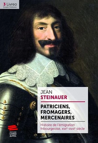 Patriciens, fromagers, mercenaires: Histoire de l’émigration fribourgeoise, XVIIe-XVIIIe siècle