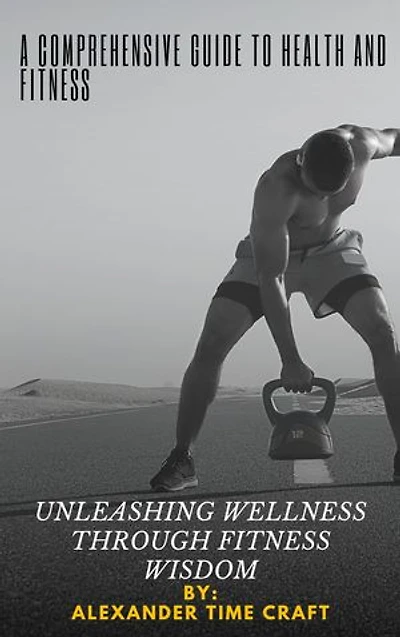 A COMPREHENSIVE GUIDE TO HEALTH AND FITNESS: UNLEASHING WELLNESS THROUGH FITNESS WISDOM