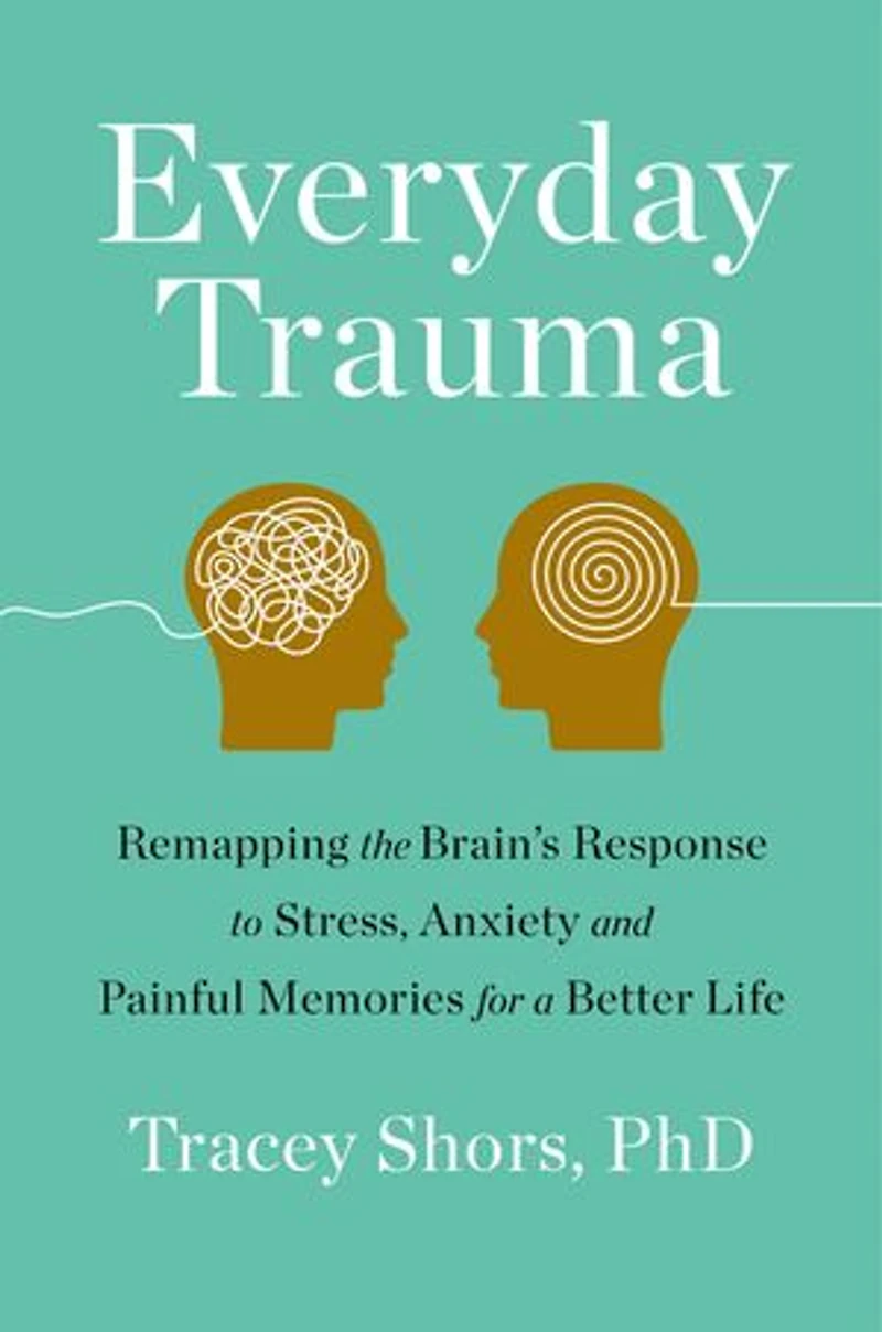Everyday Trauma: Remapping The Brain's Response To Stress, Anxiety, And Painful Memories For A Better Life