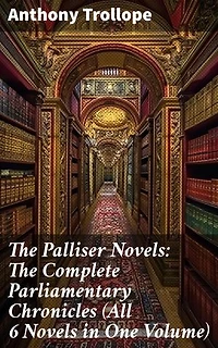 The Palliser Novels: The Complete Parliamentary Chronicles (All 6 Novels in One Volume): Enriched edition. Intriguing Political Dramas: Ambition, Love, and Betrayal in Victorian Era