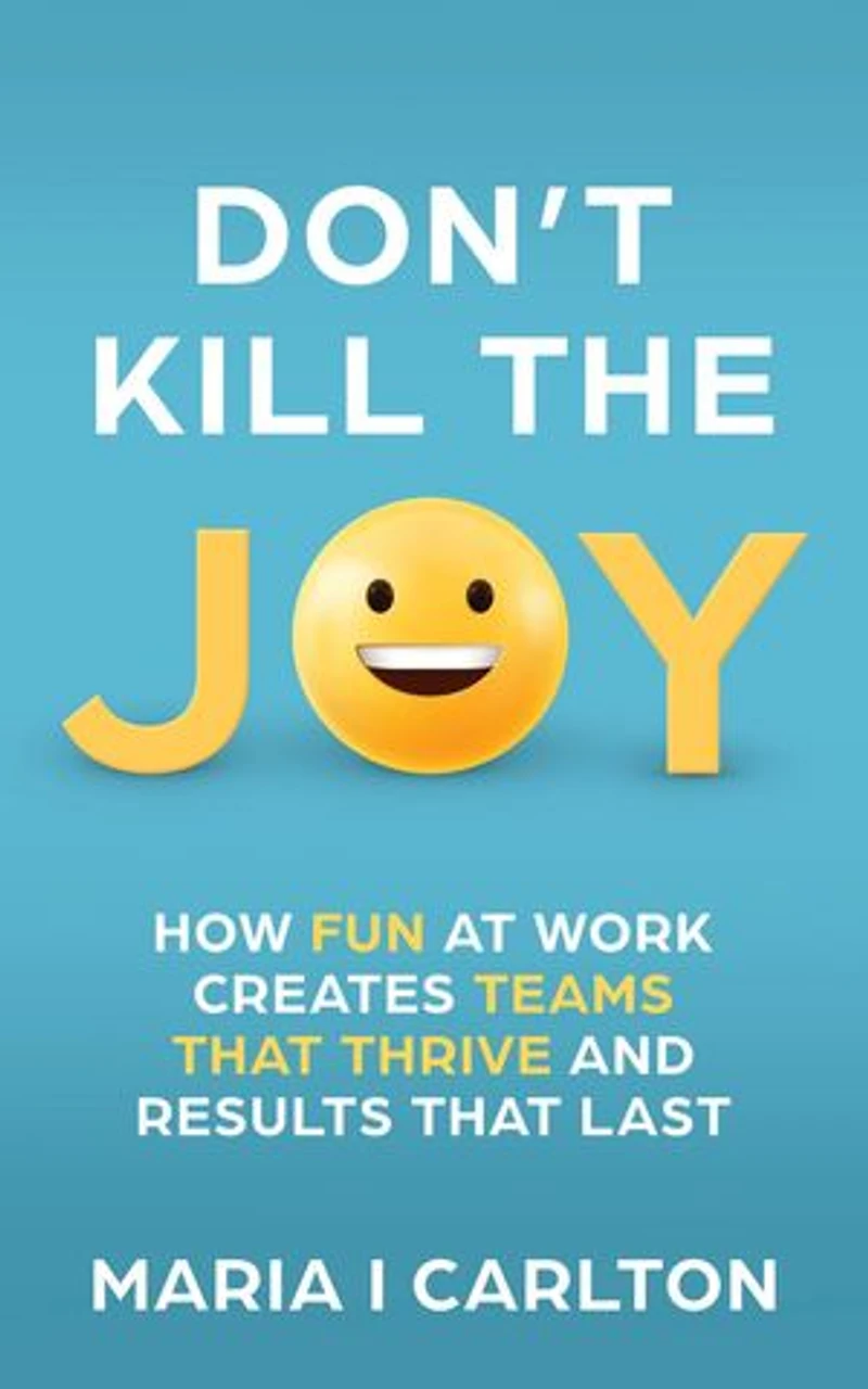 Don't Kill the Joy: How Fun At Work Creates Teams that Thrive and Results That Last