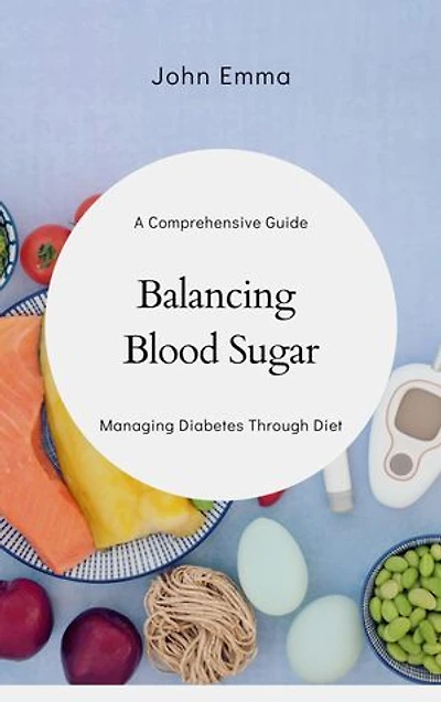 Balancing Blood Sugar: A Comprehensive Guide to Managing Diabetes Through Diet