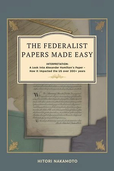 The Federalist Papers Made Easy: Interpretation, A Look Into Alexander Hamilton’s Paper -How It Impacted the US over 200+ years