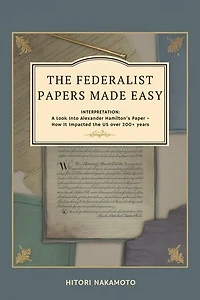 The Federalist Papers Made Easy: Interpretation, A Look Into Alexander Hamilton’s Paper -How It Impacted the US over 200+ years