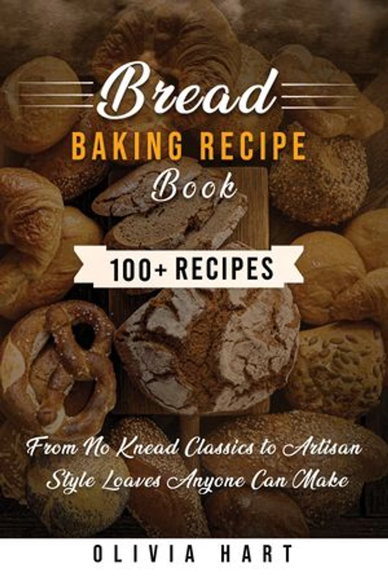 Bread Baking Recipe Book: 100+ Easy, Homemade Bread Recipes— From No-Knead Classics to Artisan-Style Loaves Anyone Can Make
