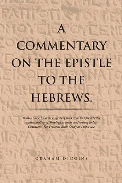 A Commentary on the Epistle to the Hebrews.: With a Verse by Verse Exegesis of the Greek Text for a Better Understanding of Theological Issues Confronting Today’S Christians. for Personal Bible Study or Pulpit Use.