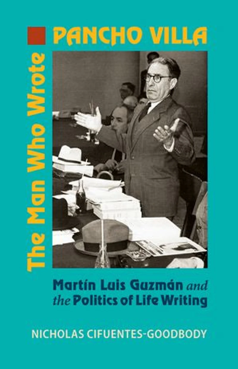 the Man Who Wrote Pancho Villa: Martin Luis Guzman and Politics of Life Writing