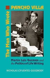 the Man Who Wrote Pancho Villa: Martin Luis Guzman and Politics of Life Writing