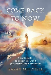Come Back to Now: A Gentle Guide to Living in This World (Not Just the One in Your Head)