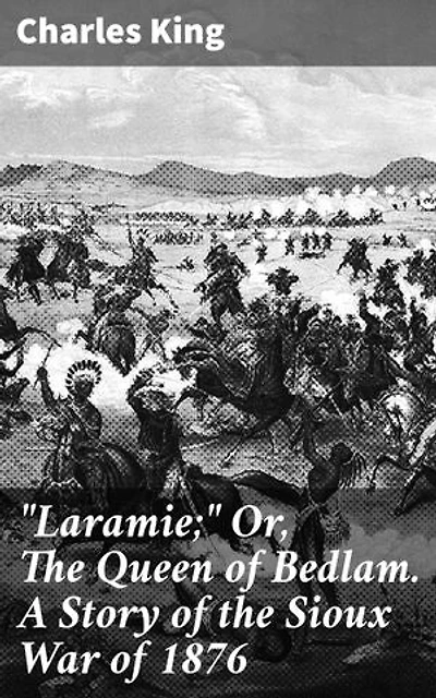 "Laramie;" Or, The Queen of Bedlam. A Story of the Sioux War of 1876: Frontier Conflict and Courage in the Sioux War of 1876
