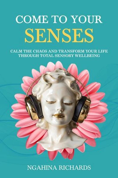 Come to Your Senses: Calm the Chaos and Transform your Life through Total Sensory Wellbeing