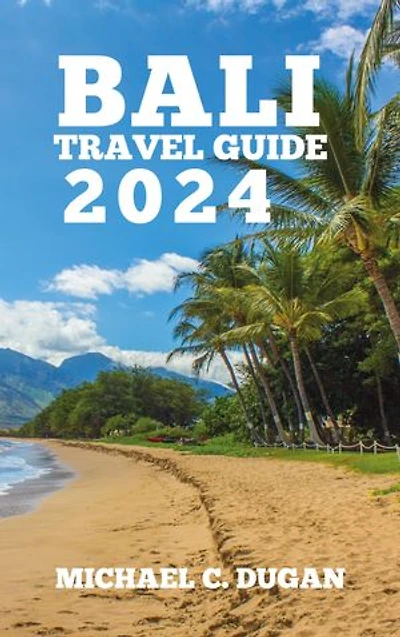 BALI TRAVEL GUIDE 2024: Your Solo And Group Essential Companion To The Island Of Paradise With Estimations, Contacts, Locations And Overall Tips For Making A Budget-Friendly And Safe Visit