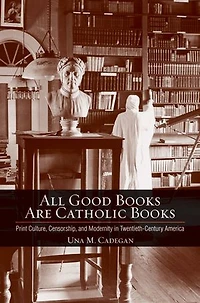 All Good Books Are Catholic Books: Print Culture, Censorship, And Modernity Twentieth-century America