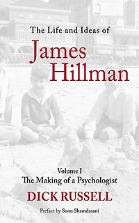 The Life and Ideas of James Hillman: Volume I: Making a Psychologist