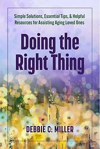 Doing the Right Thing: Simple Solutions, Essential Tips & Helpful Resources for Assisting Aging Loved Ones