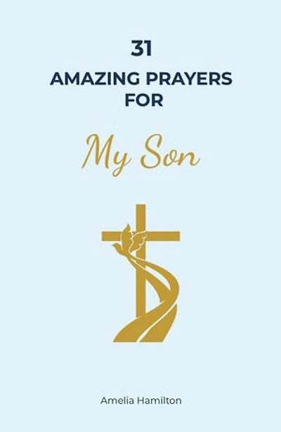31 Amazing Prayers for My Son: A Complete Prayer Book for Parents Supporting the Wholeness of Their Child’s Life