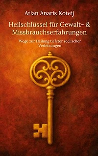 Heilschlüssel für Gewalt- & Missbrauchserfahrungen: Wege zur Heilung tiefster seelischer Verletzungen